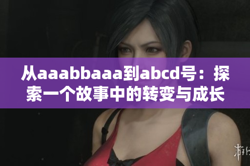 从aaabbaaa到abcd号：探索一个故事中的转变与成长