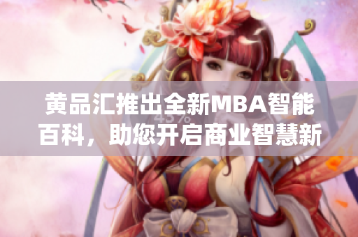 黄品汇推出全新MBA智能百科，助您开启商业智慧新纪元(1)