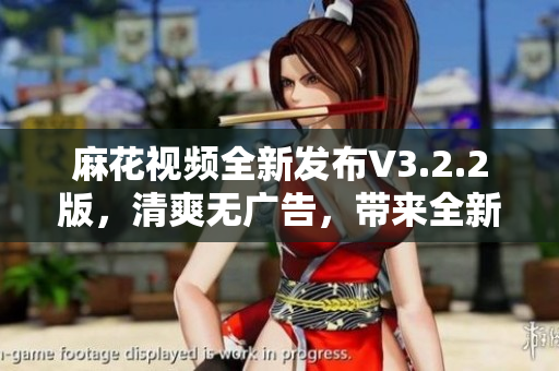 麻花视频全新发布V3.2.2版，清爽无广告，带来全新用户体验