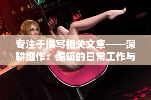 专注于撰写相关文章——深耕细作：编辑的日常工作与技巧