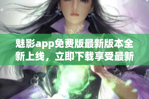 魅影app免费版最新版本全新上线，立即下载享受最新功能(1)