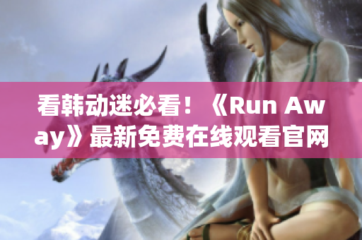 看韩动迷必看！《Run Away》最新免费在线观看官网揭秘！