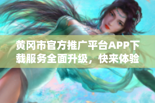 黄冈市官方推广平台APP下载服务全面升级，快来体验吧!(1)