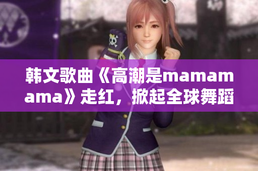 韩文歌曲《高潮是mamamama》走红，掀起全球舞蹈热潮