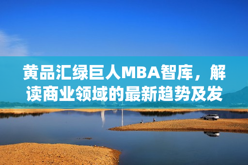 黄品汇绿巨人MBA智库，解读商业领域的最新趋势及发展方向(1)