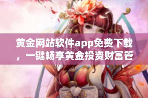 黄金网站软件app免费下载，一键畅享黄金投资财富管理