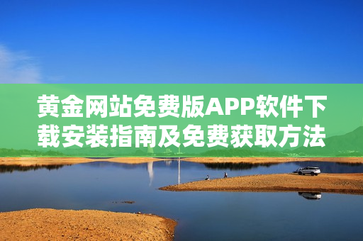 黄金网站免费版APP软件下载安装指南及免费获取方法