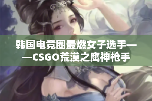 韩国电竞圈最燃女子选手——CSGO荒漠之鹰神枪手