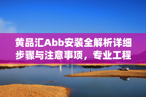 黄品汇Abb安装全解析详细步骤与注意事项，专业工程师指点江山(1)