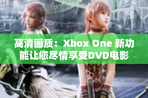 高清画质：Xbox One 新功能让您尽情享受DVD电影