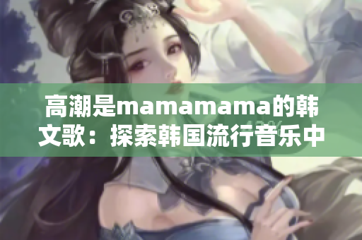 高潮是mamamama的韩文歌：探索韩国流行音乐中的激情元素