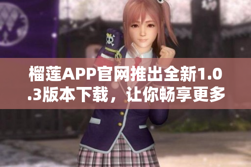 榴莲APP官网推出全新1.0.3版本下载，让你畅享更多惊喜！