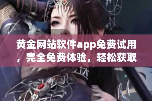 黄金网站软件app免费试用，完全免费体验，轻松获取特权功能