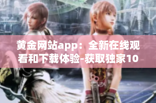 黄金网站app：全新在线观看和下载体验-获取独家10全新内容!