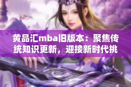 黄品汇mba旧版本：聚焦传统知识更新，迎接新时代挑战