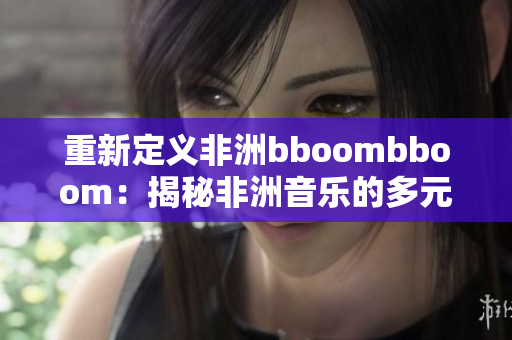 重新定义非洲bboombboom：揭秘非洲音乐的多元文化魅力