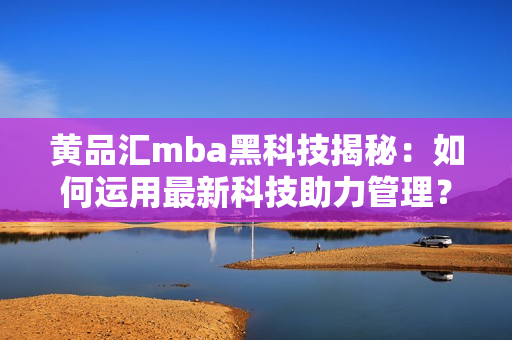 黄品汇mba黑科技揭秘：如何运用最新科技助力管理？