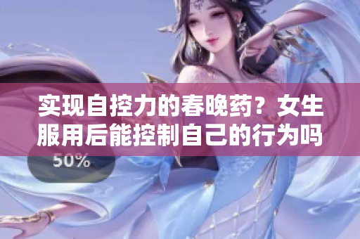 实现自控力的春晚药？女生服用后能控制自己的行为吗？