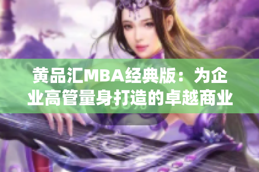 黄品汇MBA经典版：为企业高管量身打造的卓越商业管理教育方案(1)