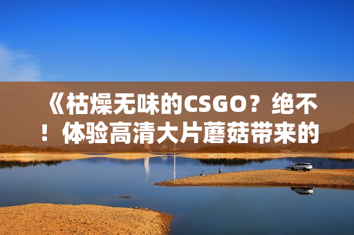 《枯燥无味的CSGO？绝不！体验高清大片蘑菇带来的刺激战斗》