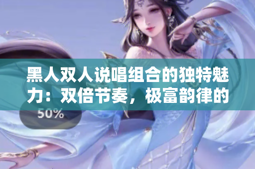 黑人双人说唱组合的独特魅力：双倍节奏，极富韵律的音乐创作