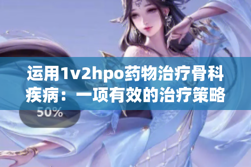 运用1v2hpo药物治疗骨科疾病：一项有效的治疗策略