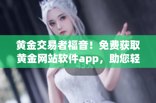 黄金交易者福音！免费获取黄金网站软件app，助您轻松把握黄金市场！(1)