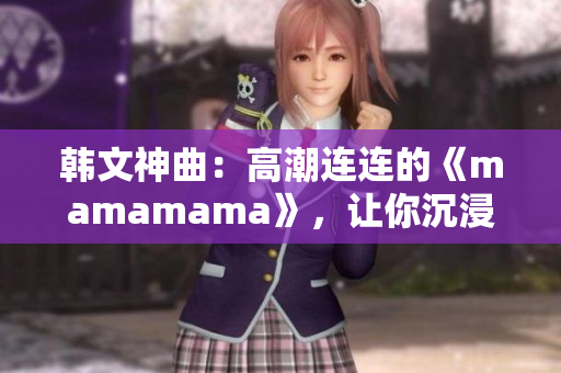 韩文神曲：高潮连连的《mamamama》，让你沉浸在欢快旋律中