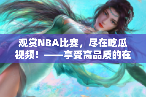 观赏NBA比赛，尽在吃瓜视频！——享受高品质的在线观看体验