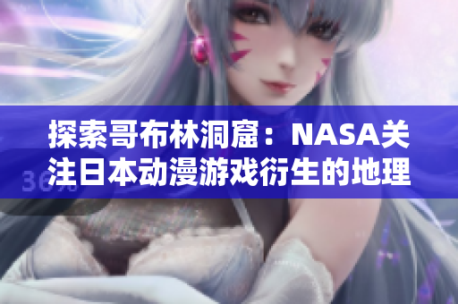 探索哥布林洞窟：NASA关注日本动漫游戏衍生的地理学神秘现象