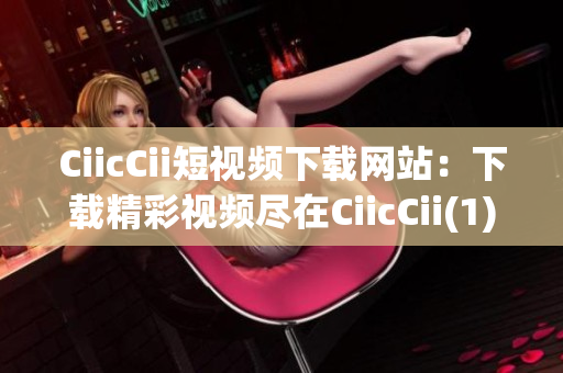 CiicCii短视频下载网站：下载精彩视频尽在CiicCii(1)