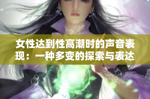 女性达到性高潮时的声音表现：一种多变的探索与表达