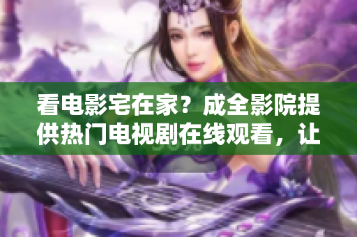 看电影宅在家？成全影院提供热门电视剧在线观看，让你足不出户畅享最新剧集！