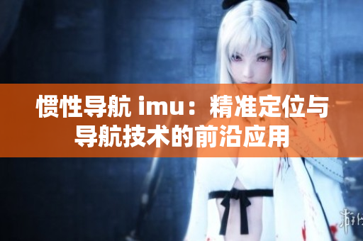 惯性导航 imu：精准定位与导航技术的前沿应用