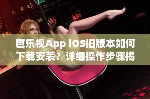 芭乐视App iOS旧版本如何下载安装？详细操作步骤揭秘