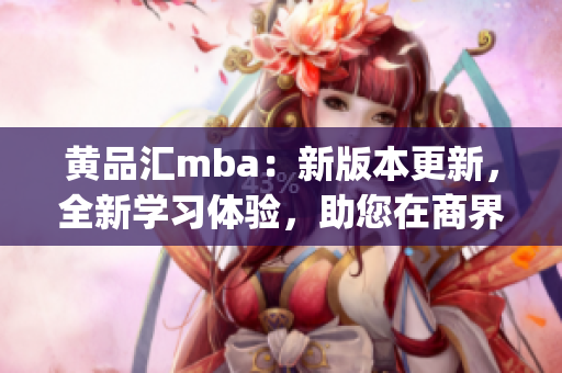 黄品汇mba：新版本更新，全新学习体验，助您在商界脱颖而出(1)