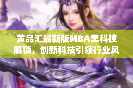 黄品汇最新版MBA黑科技解锁，创新科技引领行业风向(1)