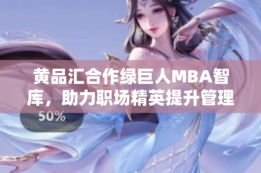 黄品汇合作绿巨人MBA智库，助力职场精英提升管理技能