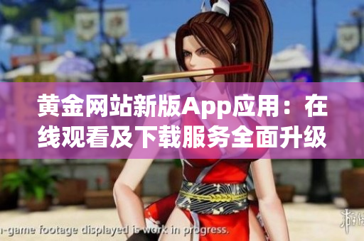 黄金网站新版App应用：在线观看及下载服务全面升级!