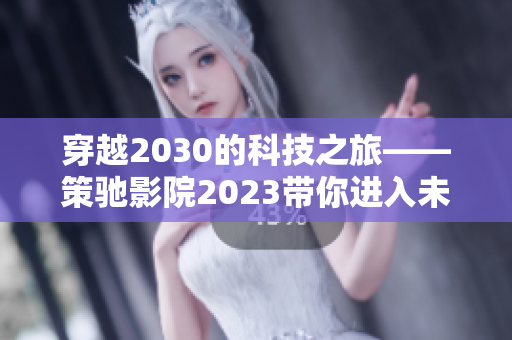 穿越2030的科技之旅——策驰影院2023带你进入未来