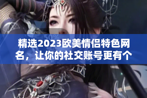 精选2023欧美情侣特色网名，让你的社交账号更有个性！