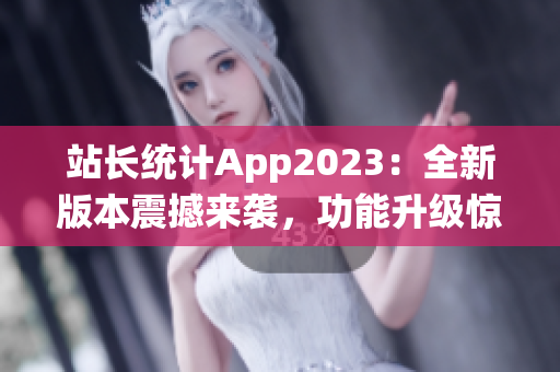 站长统计App2023：全新版本震撼来袭，功能升级惊喜多多(1)