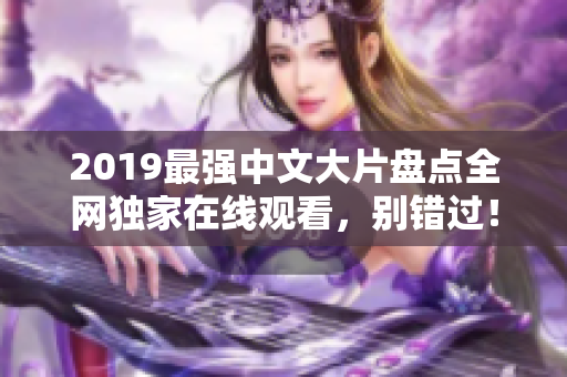 2019最强中文大片盘点全网独家在线观看，别错过！