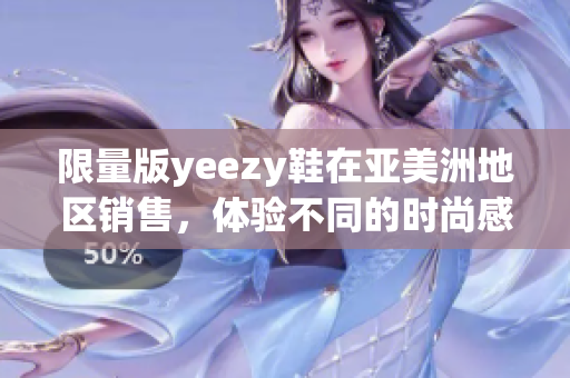 限量版yeezy鞋在亚美洲地区销售，体验不同的时尚感