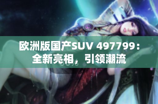 欧洲版国产SUV 497799：全新亮相，引领潮流