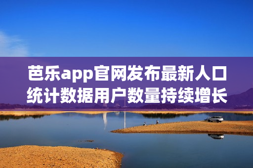 芭乐app官网发布最新人口统计数据用户数量持续增长