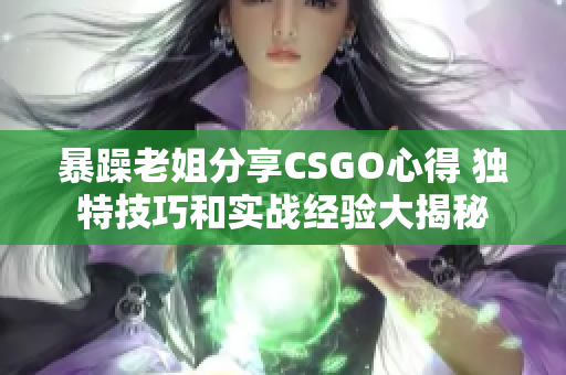 暴躁老姐分享CSGO心得 独特技巧和实战经验大揭秘