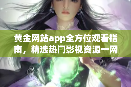 黄金网站app全方位观看指南，精选热门影视资源一网打尽