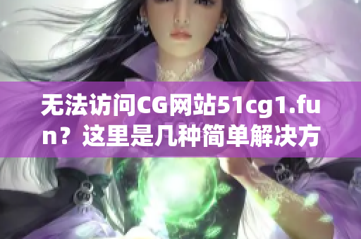 无法访问CG网站51cg1.fun？这里是几种简单解决方法