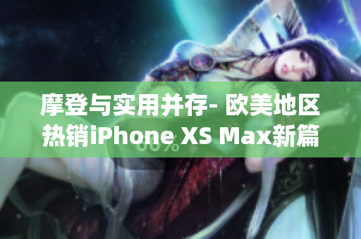 摩登与实用并存- 欧美地区热销iPhone XS Max新篇章(1)